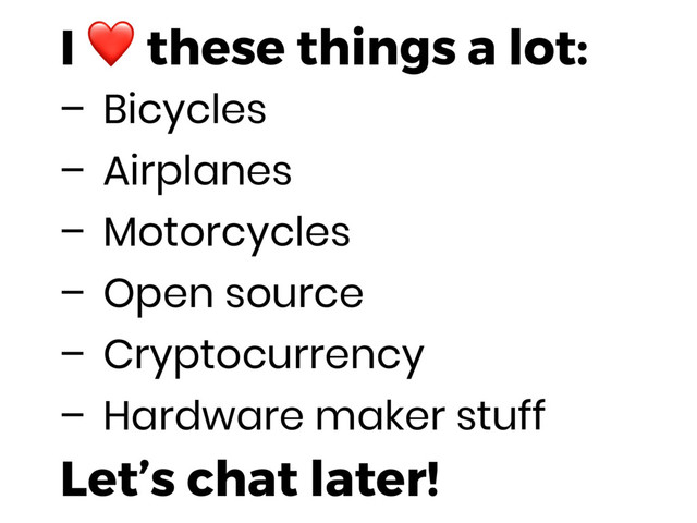 I ❤ these things a lot:
– Bicycles
– Airplanes
– Motorcycles
– Open source
– Cryptocurrency
– Hardware maker stuff
Let’s chat later!
