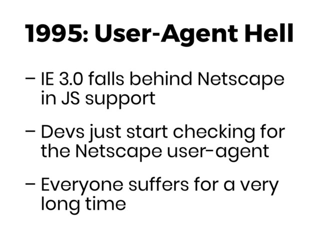 1995: User-Agent Hell
– IE 3.0 falls behind Netscape
in JS support
– Devs just start checking for
the Netscape user-agent
– Everyone suffers for a very
long time
