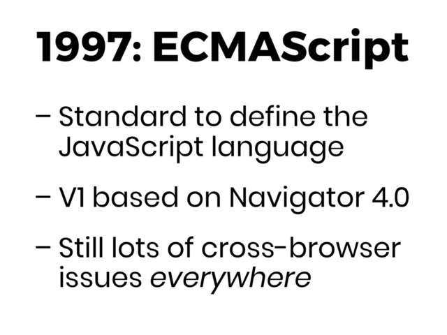 1997: ECMAScript
– Standard to define the
JavaScript language
– V1 based on Navigator 4.0
– Still lots of cross-browser
issues everywhere
