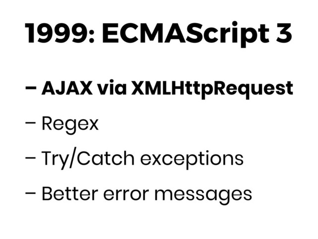 1999: ECMAScript 3
– AJAX via XMLHttpRequest
– Regex
– Try/Catch exceptions
– Better error messages
