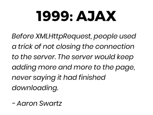 1999: AJAX
Before XMLHttpRequest, people used
a trick of not closing the connection
to the server. The server would keep
adding more and more to the page,
never saying it had finished
downloading.
- Aaron Swartz
