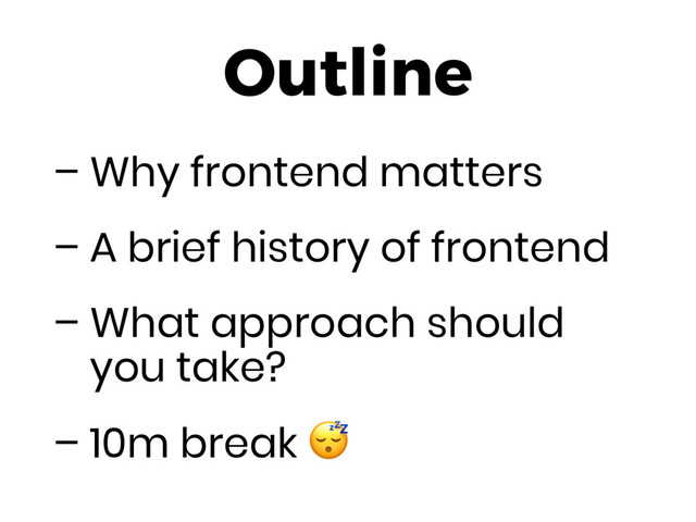 Outline
– Why frontend matters
– A brief history of frontend
– What approach should
you take?
– 10m break 
