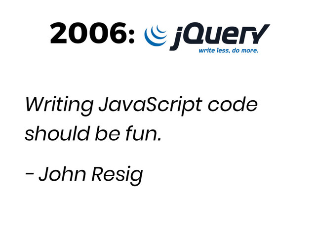2006:
Writing JavaScript code
should be fun.
- John Resig
