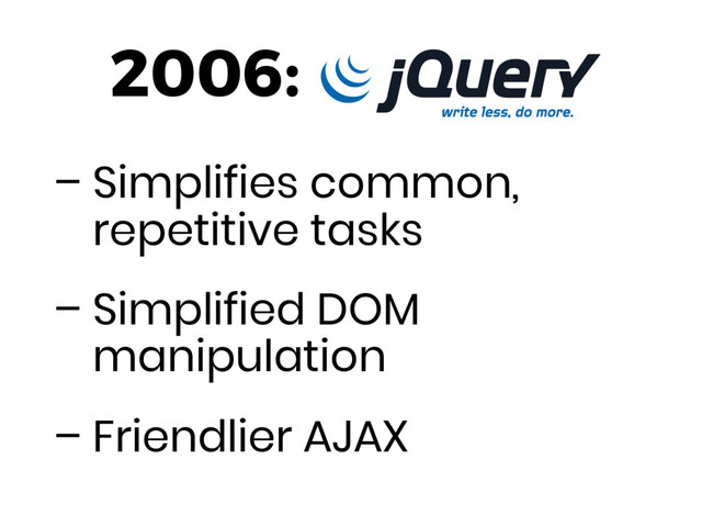 – Simplifies common,
repetitive tasks
– Simplified DOM
manipulation
– Friendlier AJAX
2006:
