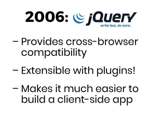 – Provides cross-browser
compatibility
– Extensible with plugins!
– Makes it much easier to
build a client-side app
2006:
