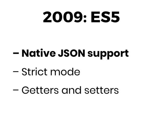 2009: ES5
– Native JSON support
– Strict mode
– Getters and setters
