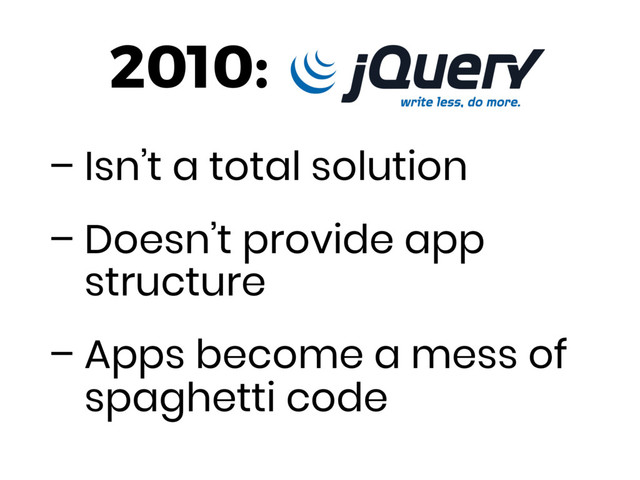 – Isn’t a total solution
– Doesn’t provide app
structure
– Apps become a mess of
spaghetti code
2010:
