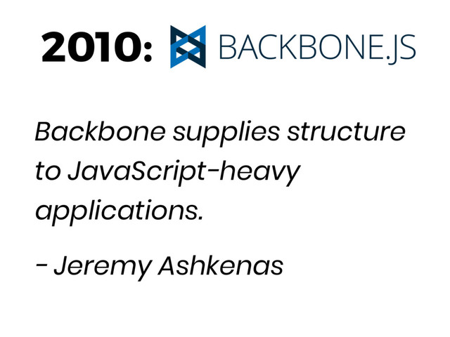 2010:
Backbone supplies structure
to JavaScript-heavy
applications.
- Jeremy Ashkenas
