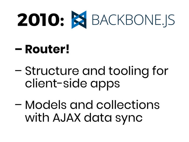 – Router!
– Structure and tooling for
client-side apps
– Models and collections
with AJAX data sync
2010:
