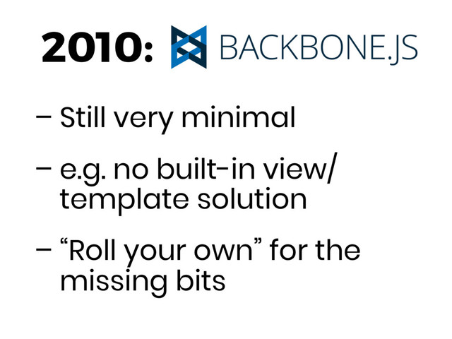 – Still very minimal
– e.g. no built-in view/
template solution
– “Roll your own” for the
missing bits
2010:
