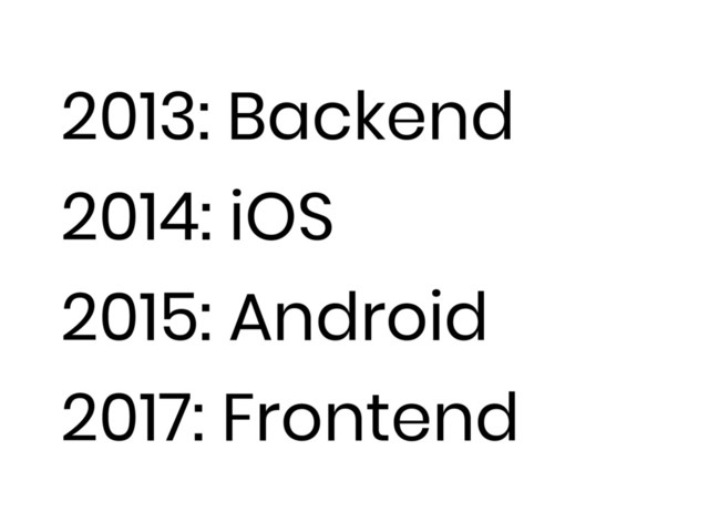 2013: Backend
2014: iOS
2015: Android
2017: Frontend
