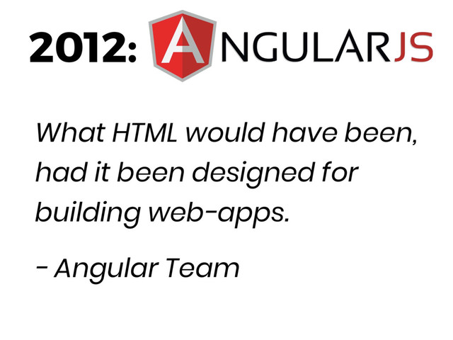 2012:
What HTML would have been,
had it been designed for
building web-apps.
- Angular Team
