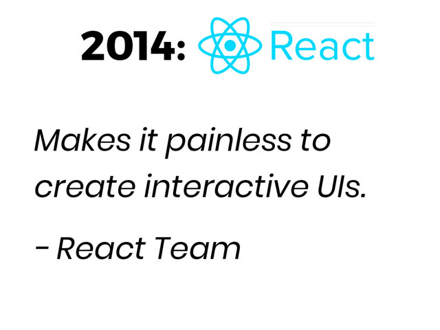 2014:
Makes it painless to
create interactive UIs.
- React Team

