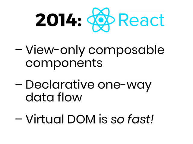 – View-only composable
components
– Declarative one-way
data flow
– Virtual DOM is so fast!
2014:
