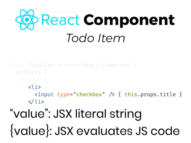 Todo Item
“value”: JSX literal string 
{value}: JSX evaluates JS code
Component
