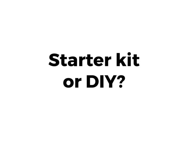 Starter kit 
or DIY?
