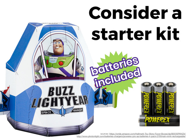 Consider a 
starter kit
sources: https://smile.amazon.com/Hallmark-Toy-Story-Favor-Boxes/dp/B003SP6NZA/

http://www.photonlight.com/batteries-chargers/powerex-pro-aa-batteries-4-pack-2700mah-nimh-rechargeable/
