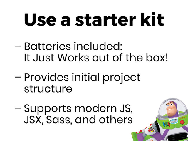 Use a starter kit
– Batteries included: 
It Just Works out of the box!
– Provides initial project
structure
– Supports modern JS, 
JSX, Sass, and others
