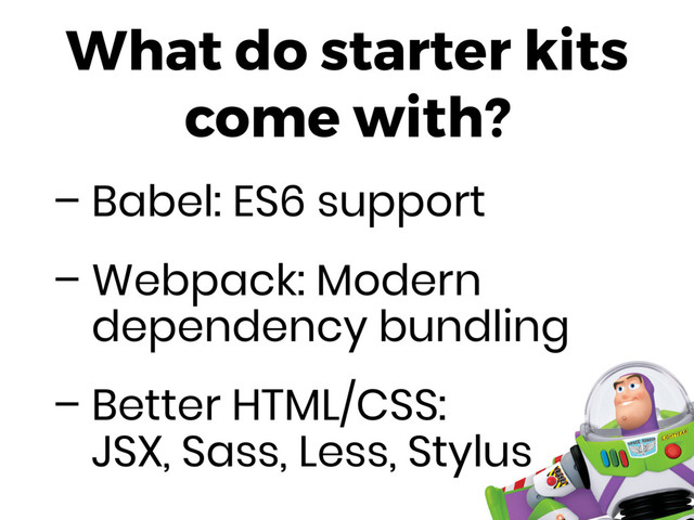 What do starter kits
come with?
– Babel: ES6 support
– Webpack: Modern
dependency bundling
– Better HTML/CSS: 
JSX, Sass, Less, Stylus
