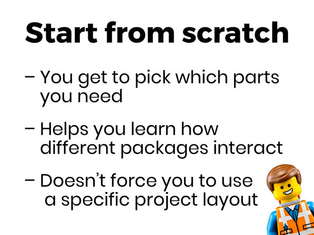 Start from scratch
– You get to pick which parts
you need
– Helps you learn how
different packages interact
– Doesn’t force you to use 
a specific project layout
