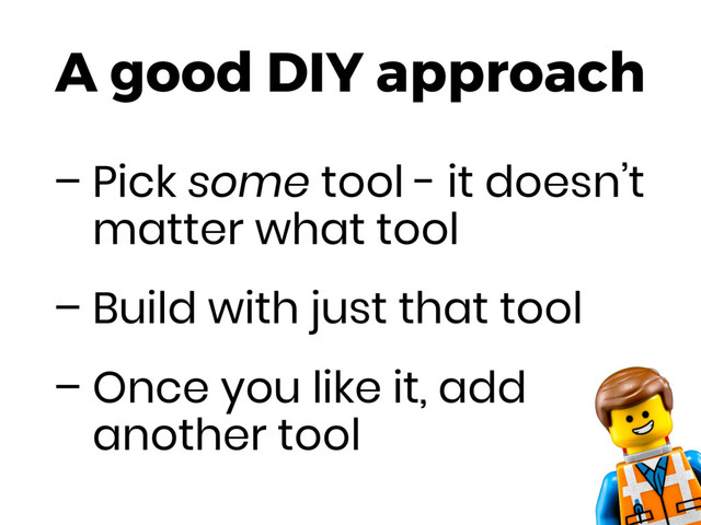 A good DIY approach
– Pick some tool - it doesn’t
matter what tool
– Build with just that tool
– Once you like it, add
another tool
