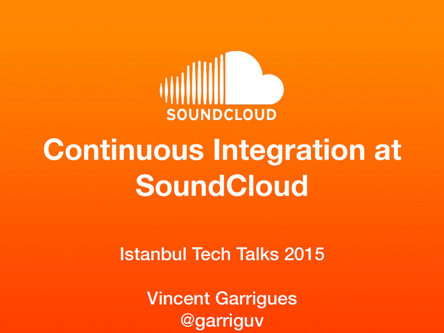Continuous Integration at
SoundCloud
Istanbul Tech Talks 2015
Vincent Garrigues
@garriguv
