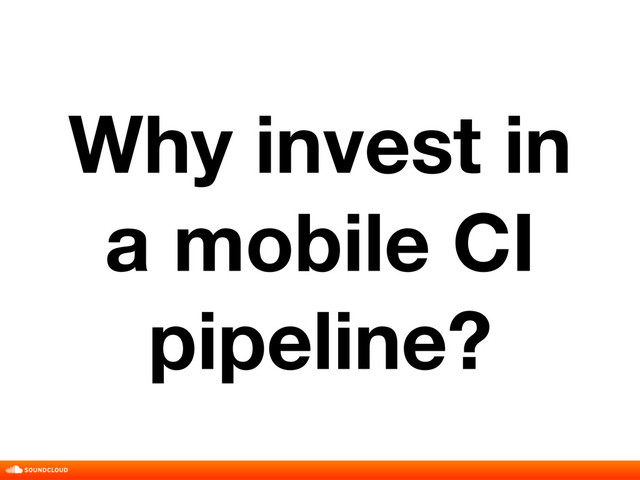 Why invest in
a mobile CI
pipeline?
