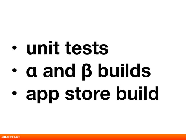 • unit tests
• α and β builds
• app store build
