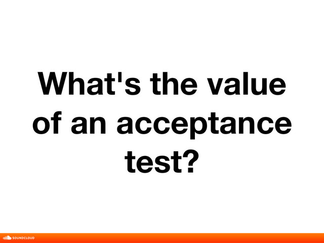 What's the value
of an acceptance
test?
