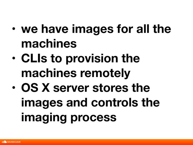 • we have images for all the
machines
• CLIs to provision the
machines remotely
• OS X server stores the
images and controls the
imaging process
