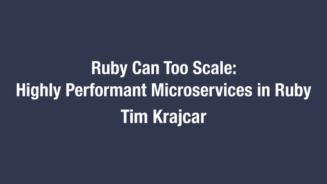 Ruby Can Too Scale:
Highly Performant Microservices in Ruby
Tim Krajcar
