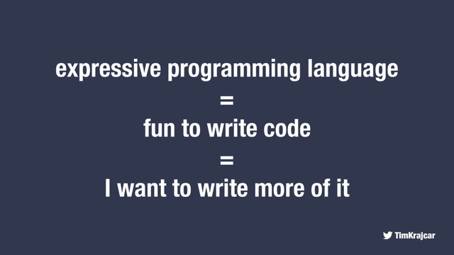 TimKrajcar
expressive programming language
=
fun to write code
=
I want to write more of it
