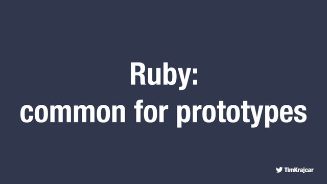 TimKrajcar
Ruby:
common for prototypes
