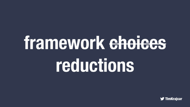 TimKrajcar
framework choices
reductions

