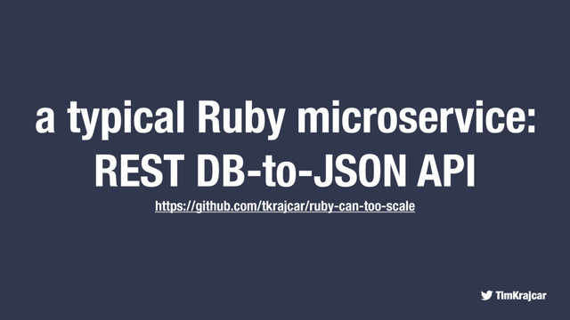 TimKrajcar
a typical Ruby microservice:
REST DB-to-JSON API
https://github.com/tkrajcar/ruby-can-too-scale
