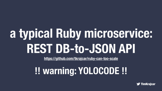 TimKrajcar
a typical Ruby microservice:
REST DB-to-JSON API
https://github.com/tkrajcar/ruby-can-too-scale
!! warning: YOLOCODE !!
