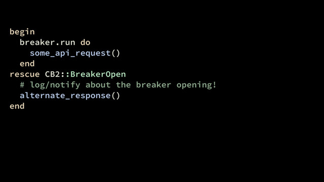begin
breaker.run do
some_api_request()
end
rescue CB2::BreakerOpen
# log/notify about the breaker opening!
alternate_response()
end
