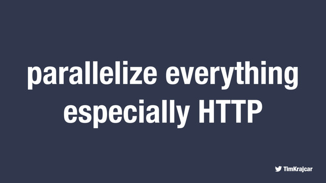 TimKrajcar
parallelize everything
especially HTTP
