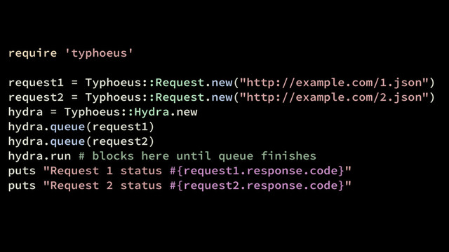 require 'typhoeus'
request1 = Typhoeus::Request.new("http://example.com/1.json")
request2 = Typhoeus::Request.new("http://example.com/2.json")
hydra = Typhoeus::Hydra.new
hydra.queue(request1)
hydra.queue(request2)
hydra.run # blocks here until queue finishes
puts "Request 1 status #{request1.response.code}"
puts "Request 2 status #{request2.response.code}"
