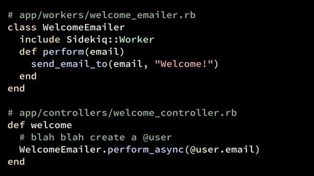# app/workers/welcome_emailer.rb
class WelcomeEmailer
include Sidekiq::Worker
def perform(email)
send_email_to(email, "Welcome!")
end
end
# app/controllers/welcome_controller.rb
def welcome
# blah blah create a @user
WelcomeEmailer.perform_async(@user.email)
end
