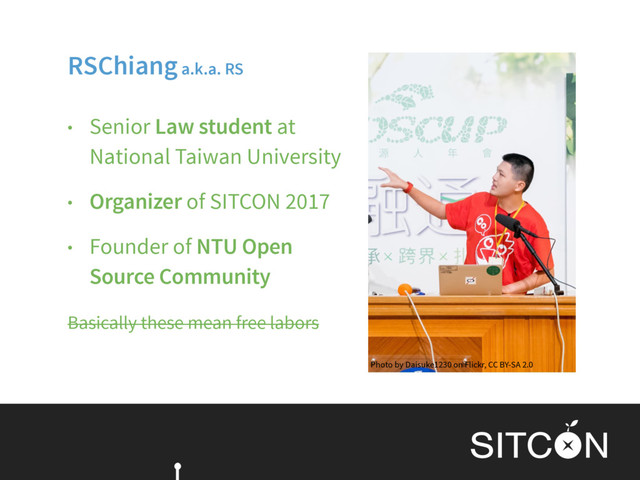 • Senior Law student at 
National Taiwan University
• Organizer of SITCON 2017
• Founder of NTU Open
Source Community
Basically these mean free labors
RSChiang a.k.a. RS
Photo by Daisuke1230 on Flickr, CC BY-SA 2.0
