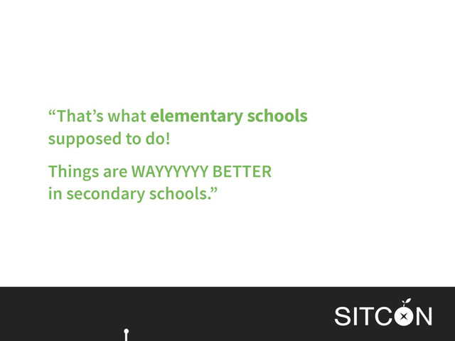 “That’s what elementary schools  
supposed to do!
Things are WAYYYYYY BETTER
in secondary schools.”
