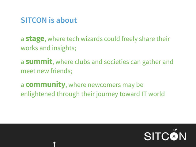 SITCON is about
a stage, where tech wizards could freely share their
works and insights;
a summit, where clubs and societies can gather and
meet new friends;
a community, where newcomers may be
enlightened through their journey toward IT world
