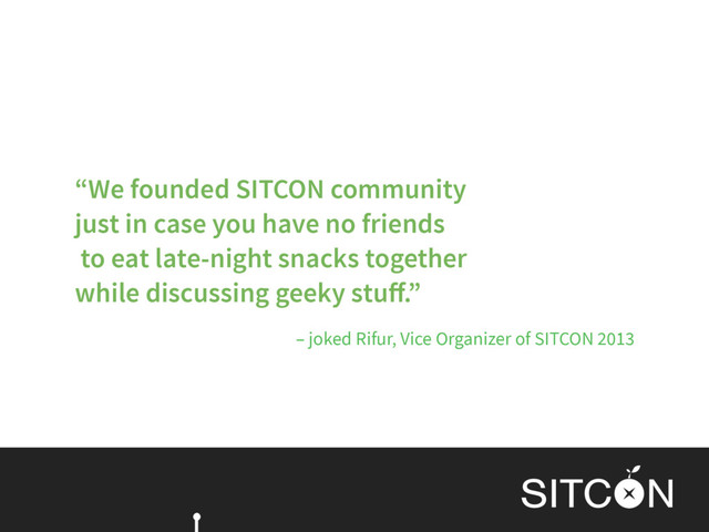 – joked Rifur, Vice Organizer of SITCON 2013
“We founded SITCON community  
just in case you have no friends 
to eat late-night snacks together
while discussing geeky stuﬀ.”
