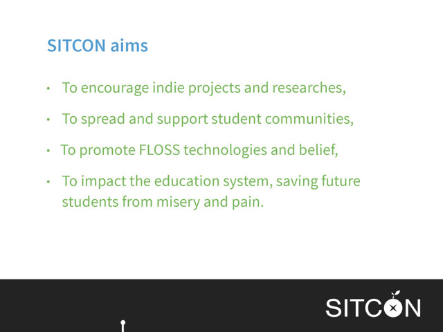 SITCON aims
• To encourage indie projects and researches,
• To spread and support student communities,
• To promote FLOSS technologies and belief,
• To impact the education system, saving future
students from misery and pain.
