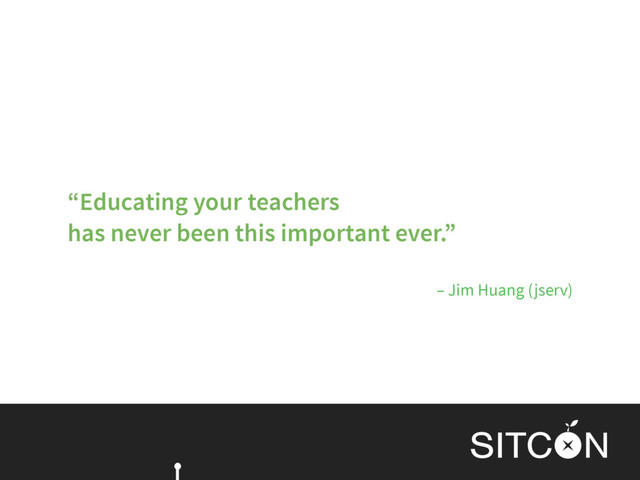 – Jim Huang (jserv)
“Educating your teachers  
has never been this important ever.”
