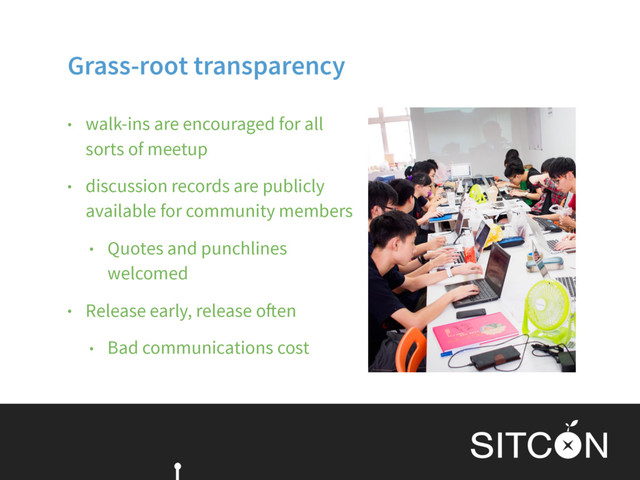 Grass-root transparency
• walk-ins are encouraged for all
sorts of meetup
• discussion records are publicly
available for community members
• Quotes and punchlines
welcomed
• Release early, release often
• Bad communications cost
