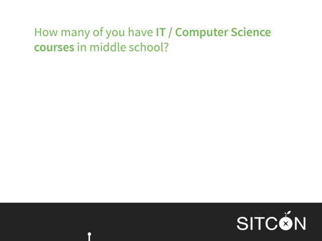 How many of you have IT / Computer Science
courses in middle school?
