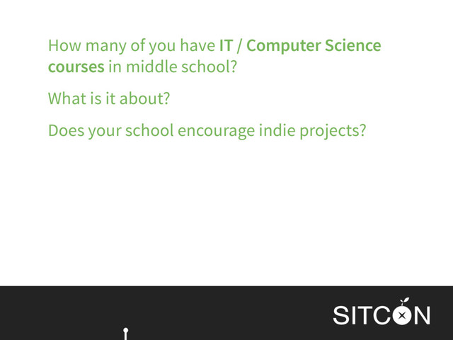 How many of you have IT / Computer Science
courses in middle school?
What is it about?
Does your school encourage indie projects?

