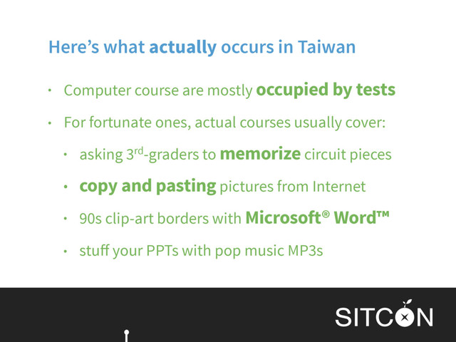 Here’s what actually occurs in Taiwan
• Computer course are mostly occupied by tests
• For fortunate ones, actual courses usually cover:
• asking 3rd-graders to memorize circuit pieces
• copy and pasting pictures from Internet
• 90s clip-art borders with Microsoft® Word™
• stuﬀ your PPTs with pop music MP3s
